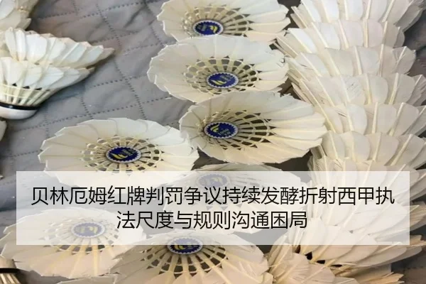 贝林厄姆红牌判罚争议持续发酵折射西甲执法尺度与规则沟通困局